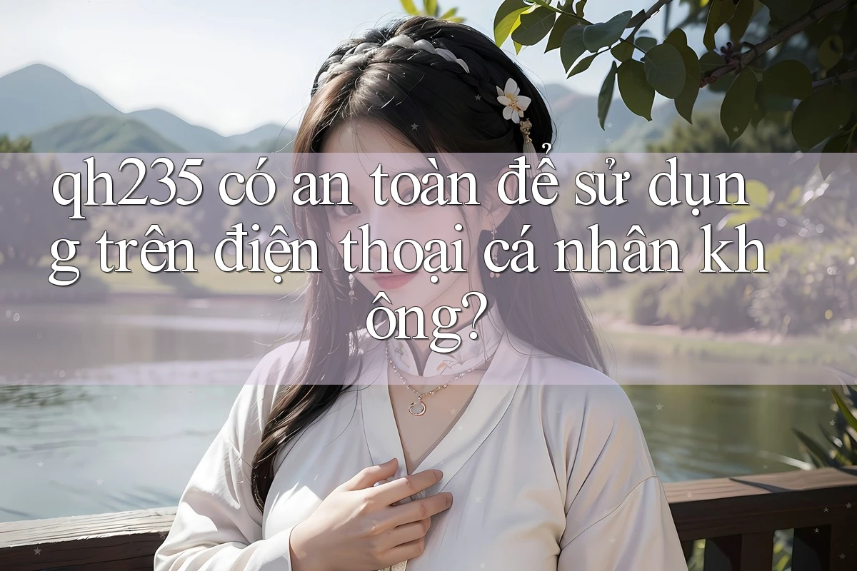 qh235 có an toàn để sử dụng trên điện thoại cá nhân không? qh235 có an toàn để sử dụng trên điện thoại cá nhân không?