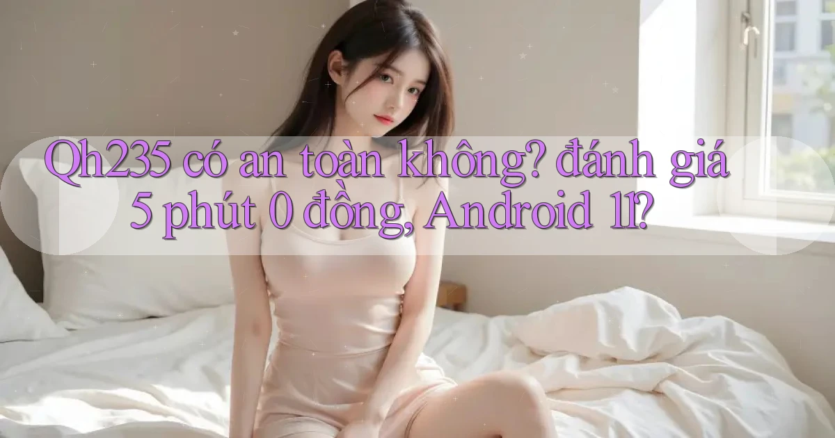Qh235 có an toàn không đánh giá 5 phút 0 đồng, Android 11