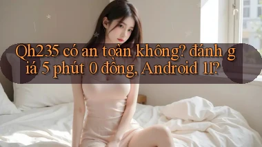 Qh235 có an toàn không đánh giá 5 phút 0 đồng, Android 11