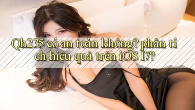 Qh235 có an toàn không phân tích hiệu quả trên iOS 17
