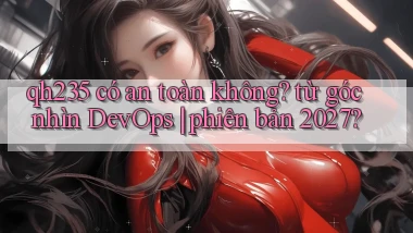 qh235 có an toàn không từ góc nhìn DevOps phiên bản 2027