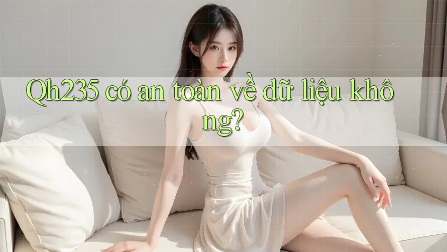 Qh235 có an toàn về dữ liệu không? Qh235 có an toàn về dữ liệu không?