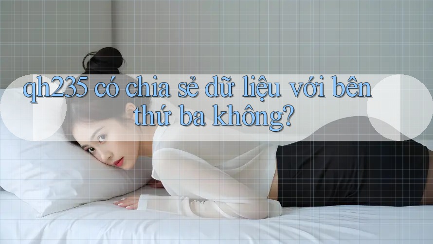 qh235 có chia sẻ dữ liệu với bên thứ ba không? qh235 có chia sẻ dữ liệu với bên thứ ba không?