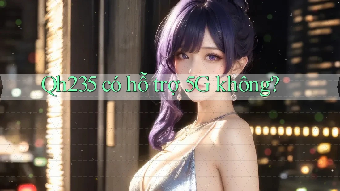 Qh235 có hỗ trợ 5G không? Qh235 có hỗ trợ 5G không?