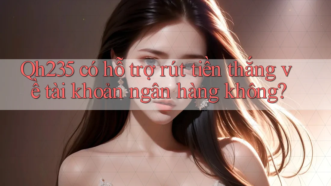 Qh235 có hỗ trợ rút tiền thắng về tài khoản ngân hàng không? Qh235 có hỗ trợ rút tiền thắng về tài khoản ngân hàng không?