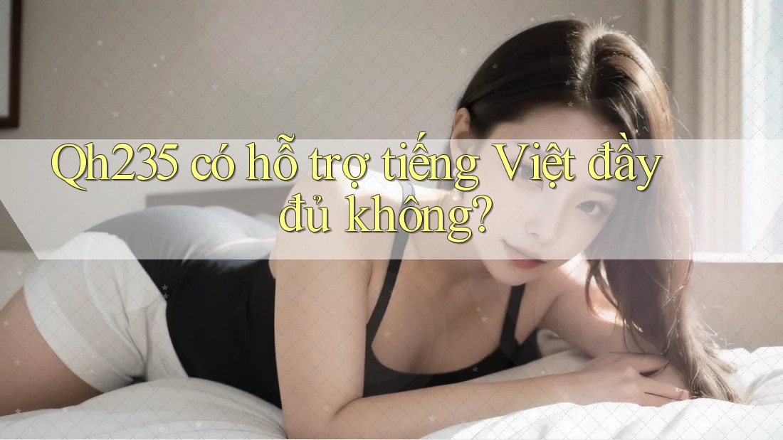Qh235 có hỗ trợ tiếng Việt đầy đủ không? Qh235 có hỗ trợ tiếng Việt đầy đủ không?