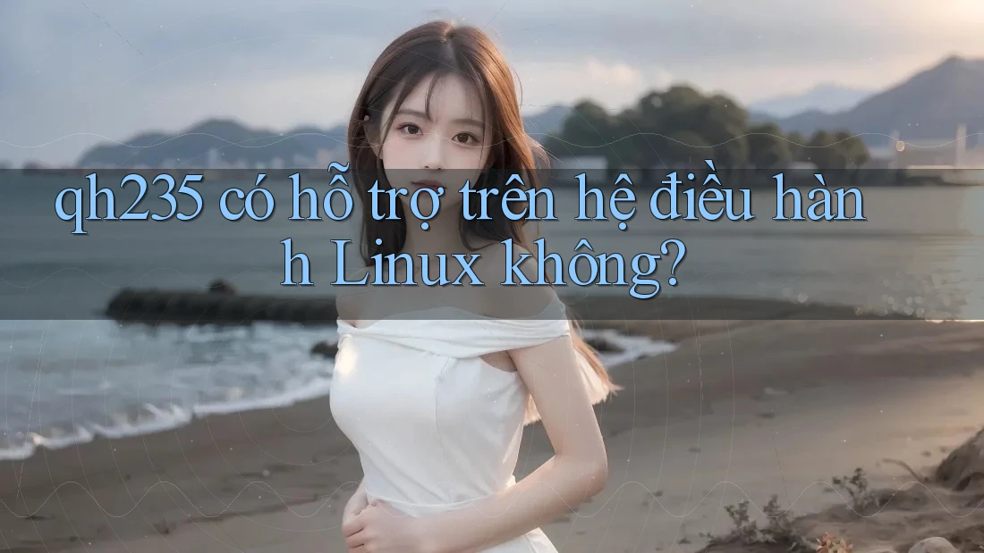 qh235 có hỗ trợ trên hệ điều hành Linux không? qh235 có hỗ trợ trên hệ điều hành Linux không?