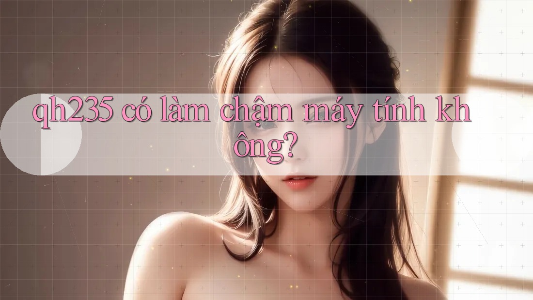 qh235 có làm chậm máy tính không? qh235 có làm chậm máy tính không?