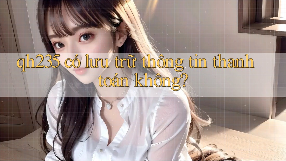 qh235 có lưu trữ thông tin thanh toán không? qh235 có lưu trữ thông tin thanh toán không?