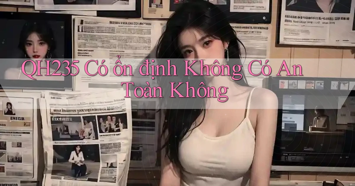 qh235 có ổn định không có an toàn không