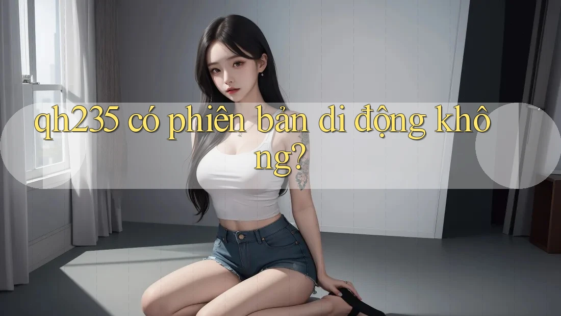 qh235 có phiên bản di động không? qh235 có phiên bản di động không?