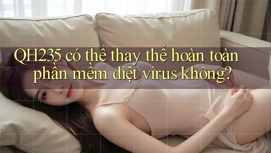 QH235 có thể thay thế hoàn toàn phần mềm diệt virus không? QH235 có thể thay thế hoàn toàn phần mềm diệt virus không?