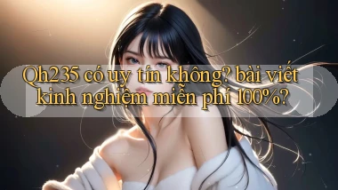 Qh235 có uy tín không bài viết kinh nghiệm miễn phí 100%