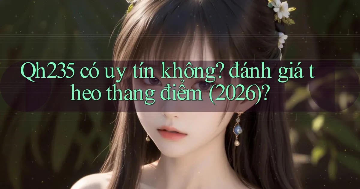 Qh235 có uy tín không đánh giá theo thang điểm (2026)