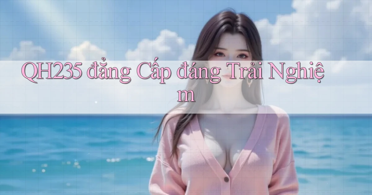 qh235 đẳng cấp đáng trải nghiệm