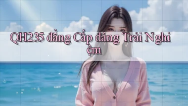 qh235 đẳng cấp đáng trải nghiệm