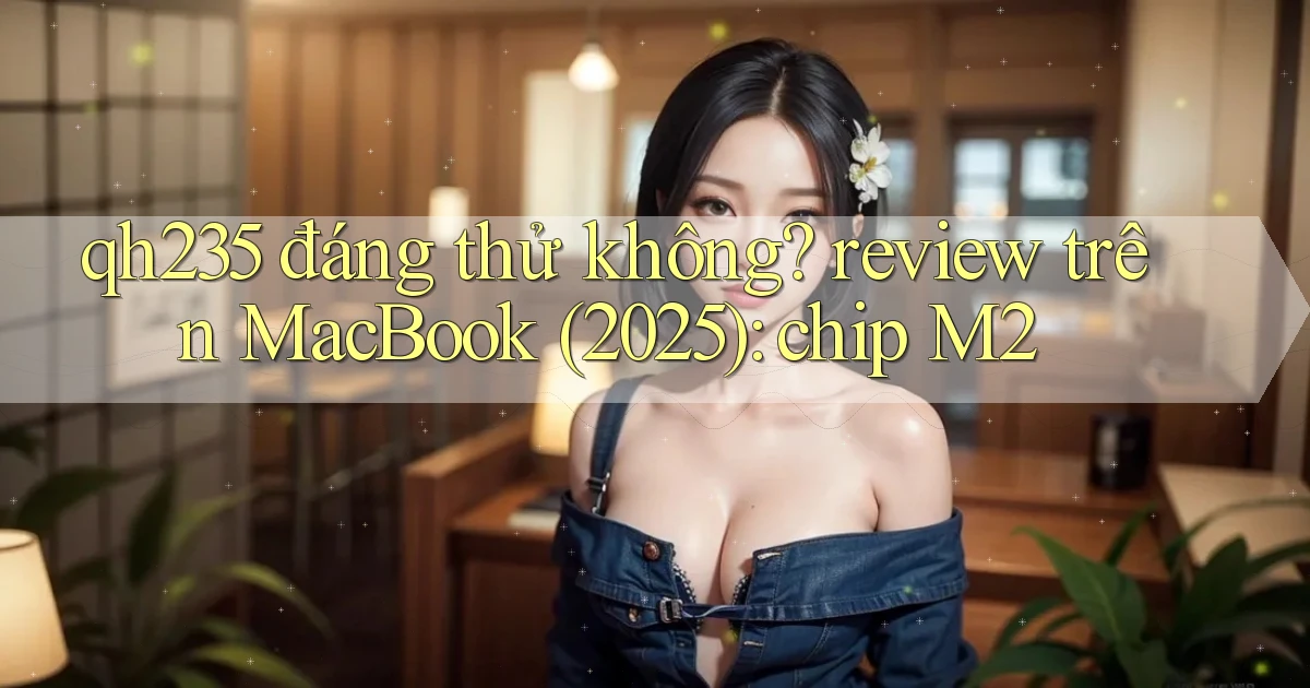 qh235 đáng thử không review trên MacBook (2025) chip M2