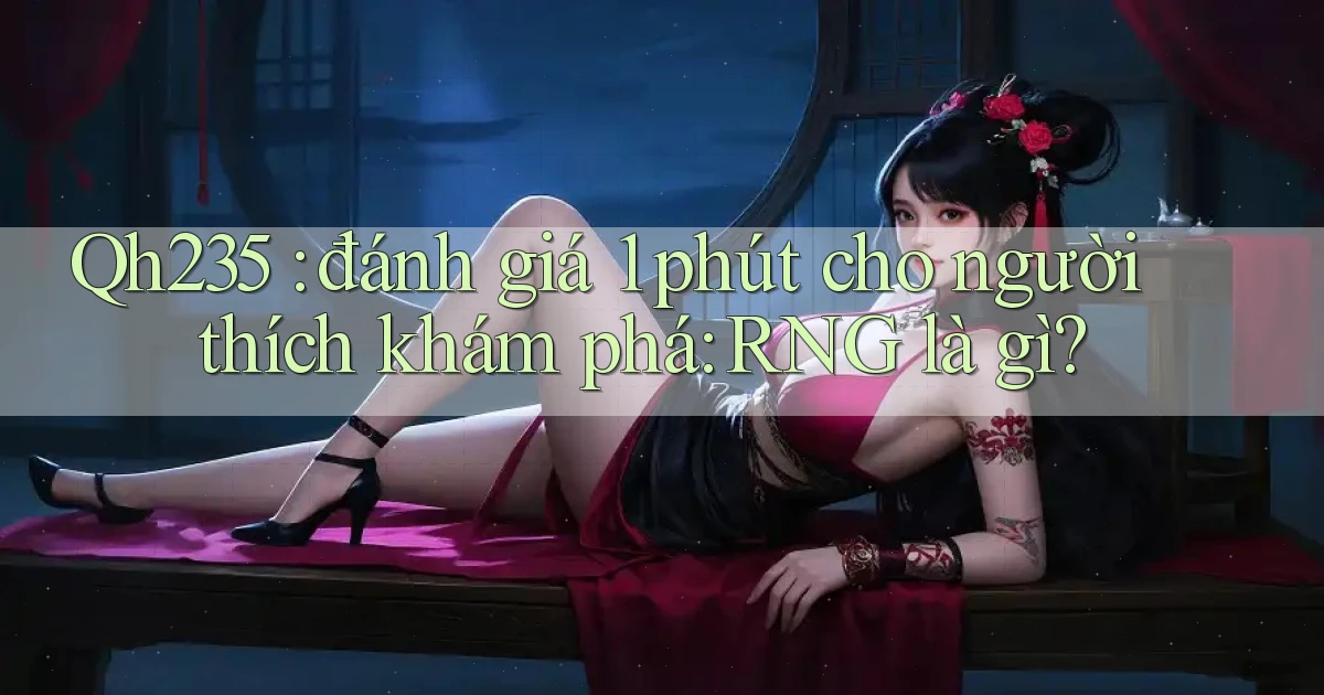 Qh235 đánh giá 1 phút cho người thích khám phá RNG là gì