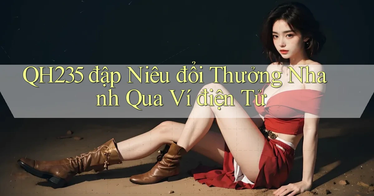 qh235  đập niêu đổi thưởng nhanh qua ví điện tử