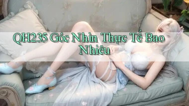 qh235 góc nhìn thực tế bao nhiêu