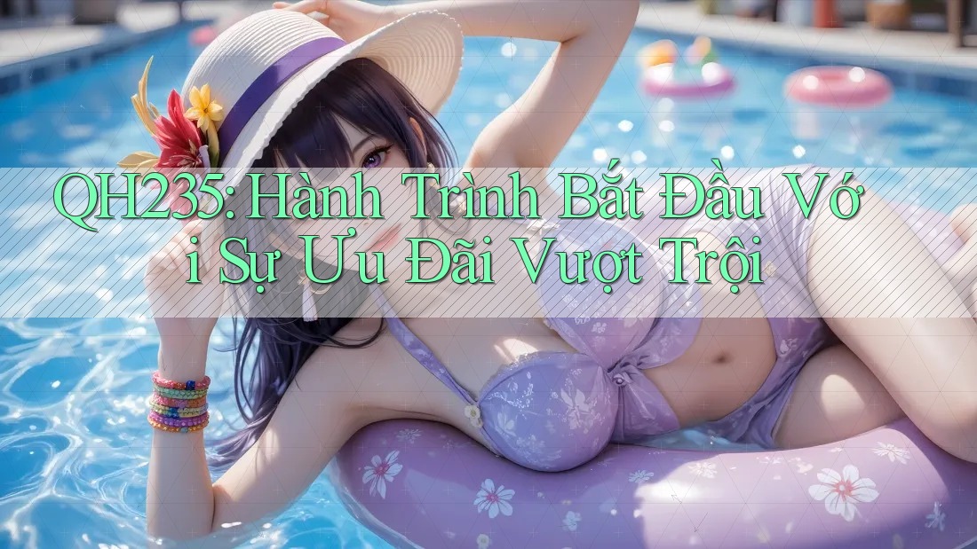 QH235: Hành Trình Bắt Đầu Với Sự Ưu Đãi Vượt Trội QH235: Hành Trình Bắt Đầu Với Sự Ưu Đãi Vượt Trội