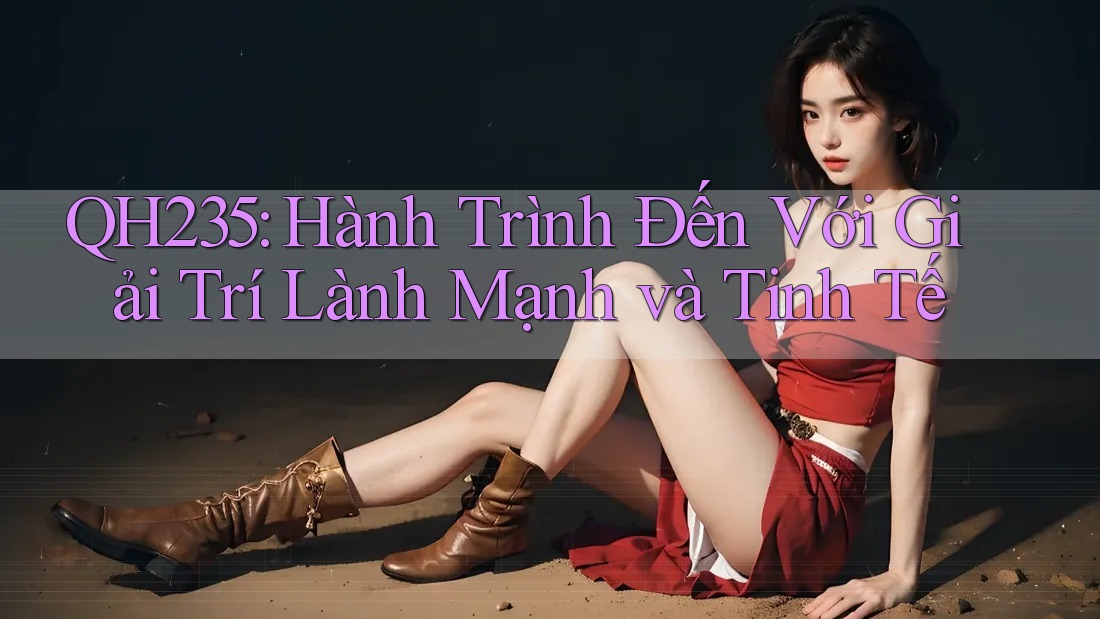 QH235: Hành Trình Đến Với Giải Trí Lành Mạnh và Tinh Tế