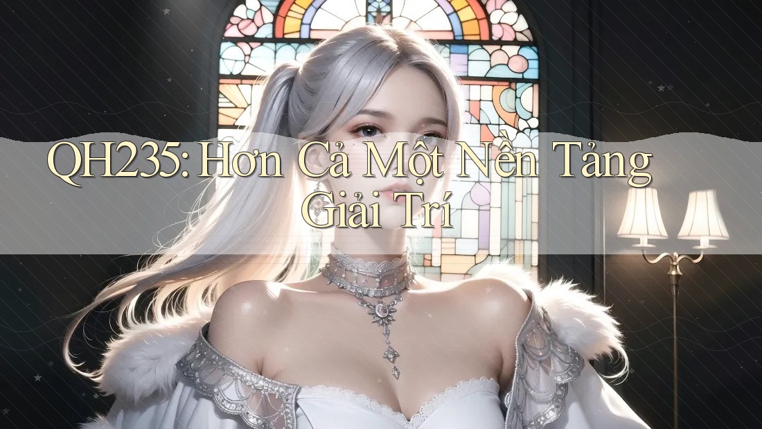 QH235: Hơn Cả Một Nền Tảng Giải Trí QH235: Hơn Cả Một Nền Tảng Giải Trí