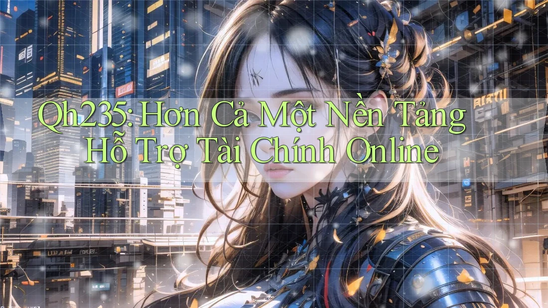 Qh235: Hơn Cả Một Nền Tảng Hỗ Trợ Tài Chính Online Qh235: Hơn Cả Một Nền Tảng Hỗ Trợ Tài Chính Online