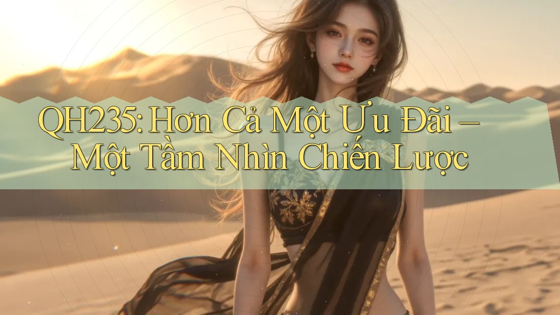 QH235: Hơn Cả Một Ưu Đãi – Một Tầm Nhìn Chiến Lược QH235: Hơn Cả Một Ưu Đãi – Một Tầm Nhìn Chiến Lược