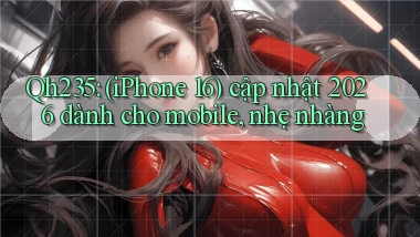 Qh235 (iPhone 16) cập nhật 2026 dành cho mobile, nhẹ nhàng