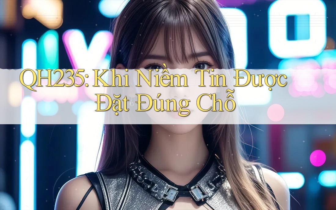 QH235: Khi Niềm Tin Được Đặt Đúng Chỗ