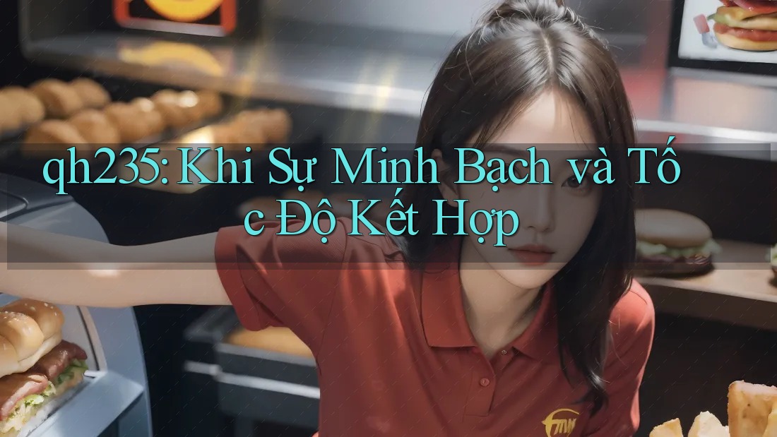 qh235: Khi Sự Minh Bạch và Tốc Độ Kết Hợp qh235: Khi Sự Minh Bạch và Tốc Độ Kết Hợp