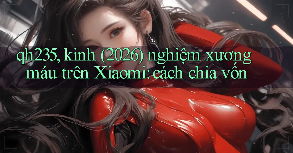 qh235, kinh (2026) nghiệm xương máu trên Xiaomi cách chia vốn