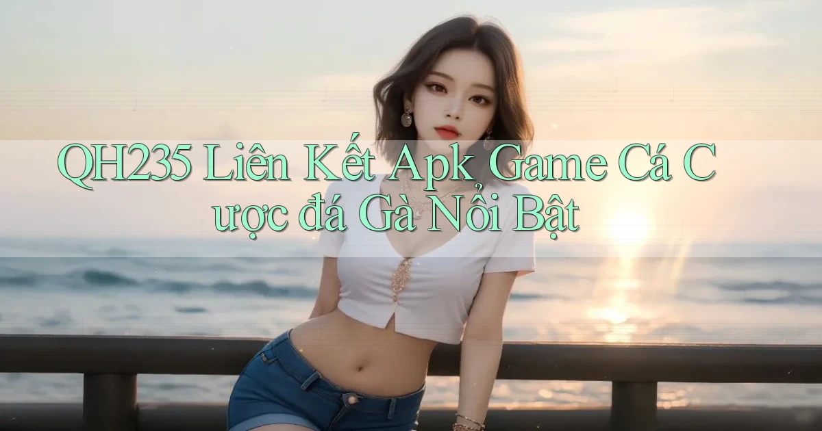 qh235  liên kết apk game cá cược đá gà nổi bật