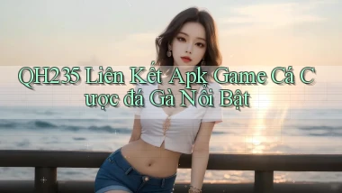 qh235  liên kết apk game cá cược đá gà nổi bật
