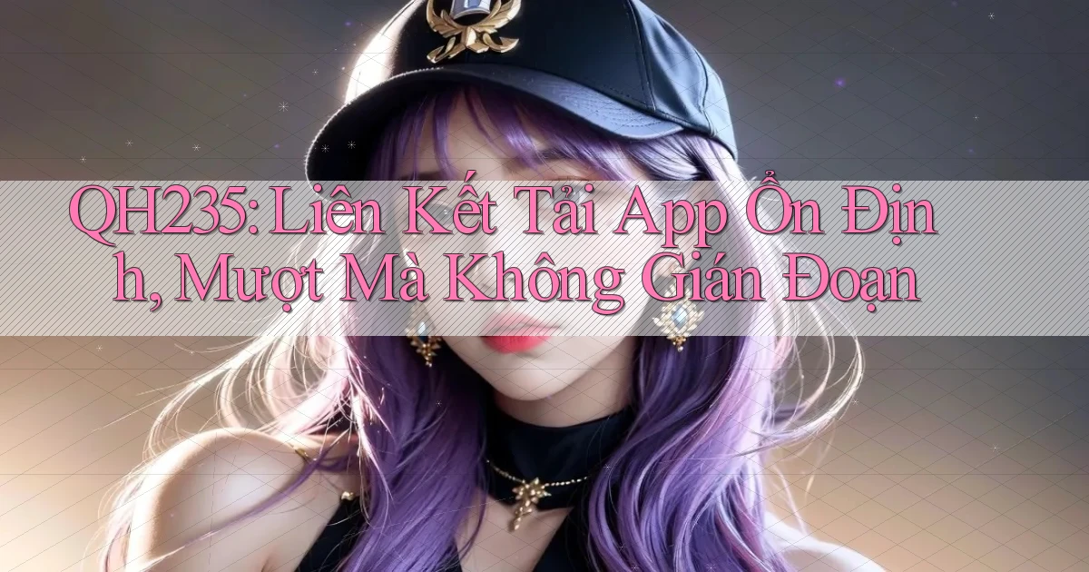 qh235  liên kết tải app ổn định, mượt mà không gián đoạn