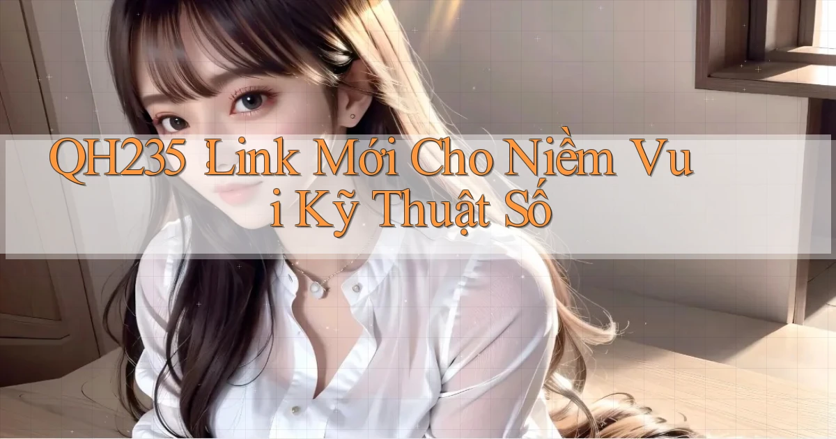 qh235： Link Mới Cho Niềm Vui Kỹ Thuật Số