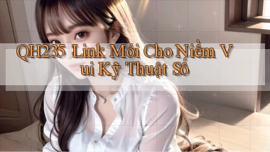 qh235： Link Mới Cho Niềm Vui Kỹ Thuật Số