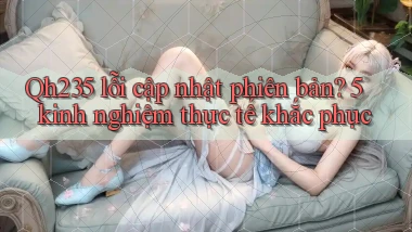 Qh235 lỗi cập nhật phiên bản 5 kinh nghiệm thực tế khắc phục