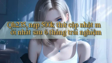 Qh235, nạp 500k thử cập nhật mới nhất sau 6 tháng trải nghiệm