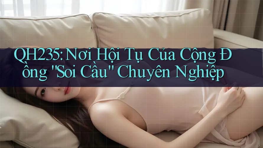QH235: Nơi Hội Tụ Của Cộng Đồng “Soi Cầu” Chuyên Nghiệp QH235: Nơi Hội Tụ Của Cộng Đồng “Soi Cầu” Chuyên Nghiệp