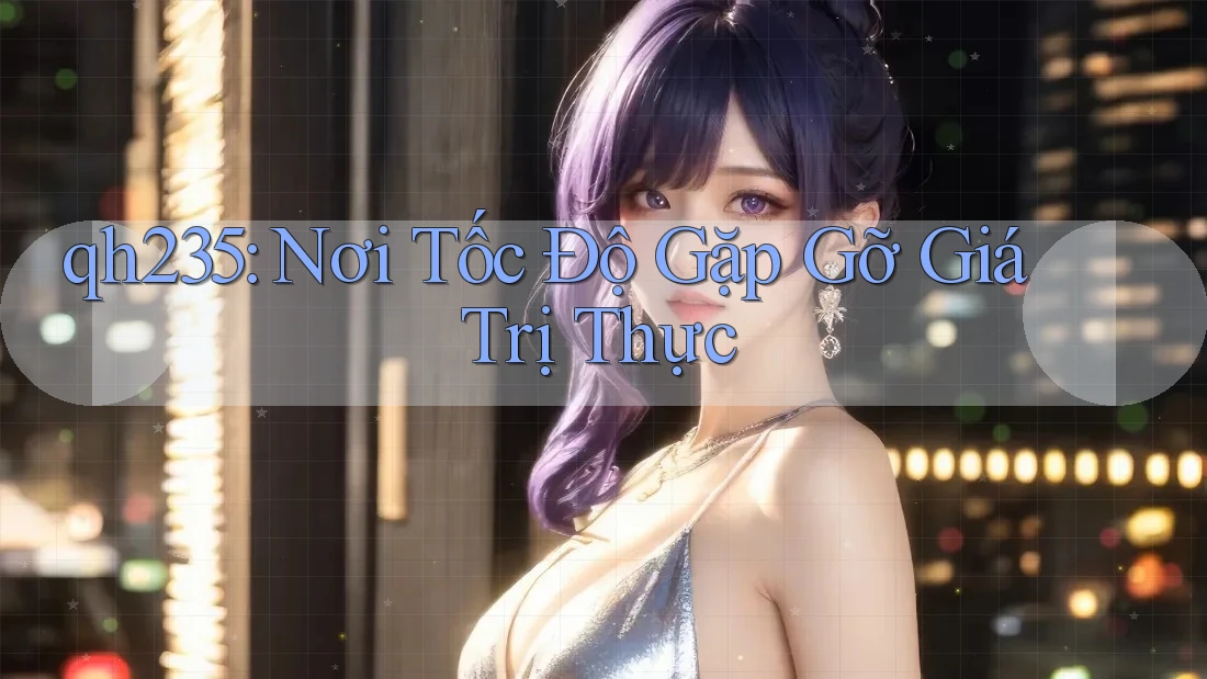 qh235: Nơi Tốc Độ Gặp Gỡ Giá Trị Thực qh235: Nơi Tốc Độ Gặp Gỡ Giá Trị Thực