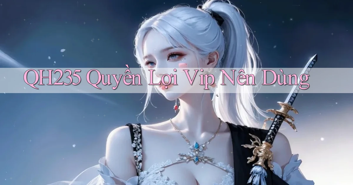 qh235 quyền lợi vip nên dùng