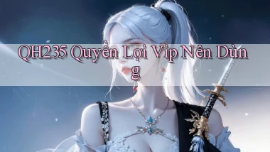 qh235 quyền lợi vip nên dùng
