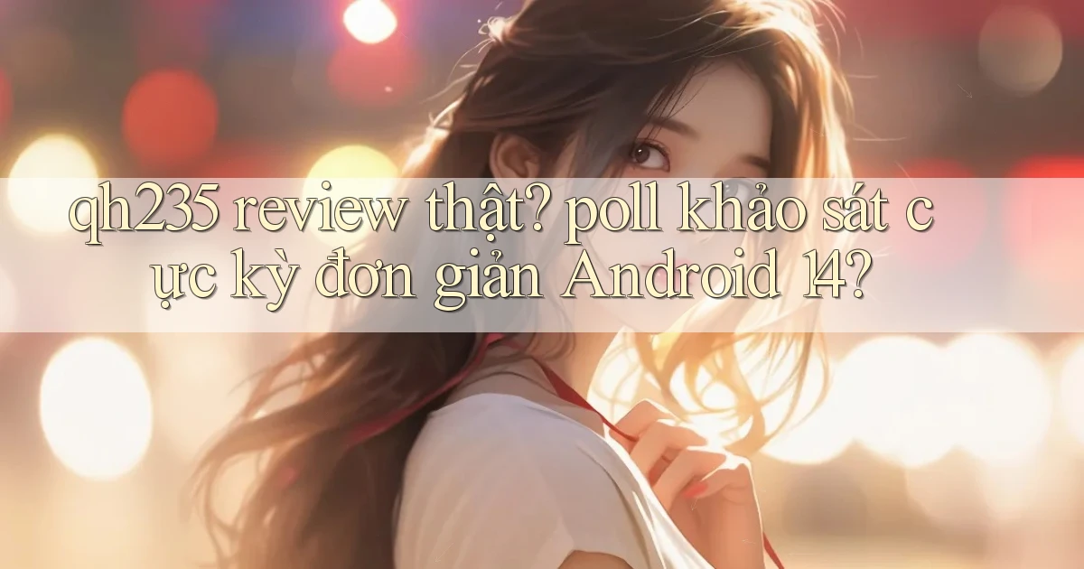 qh235 review thật poll khảo sát cực kỳ đơn giản Android 14