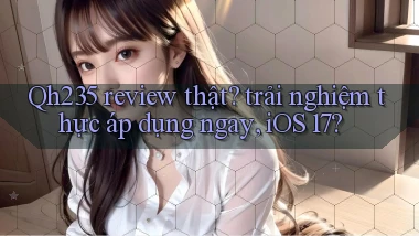 Qh235 review thật trải nghiệm thực áp dụng ngay, iOS 17
