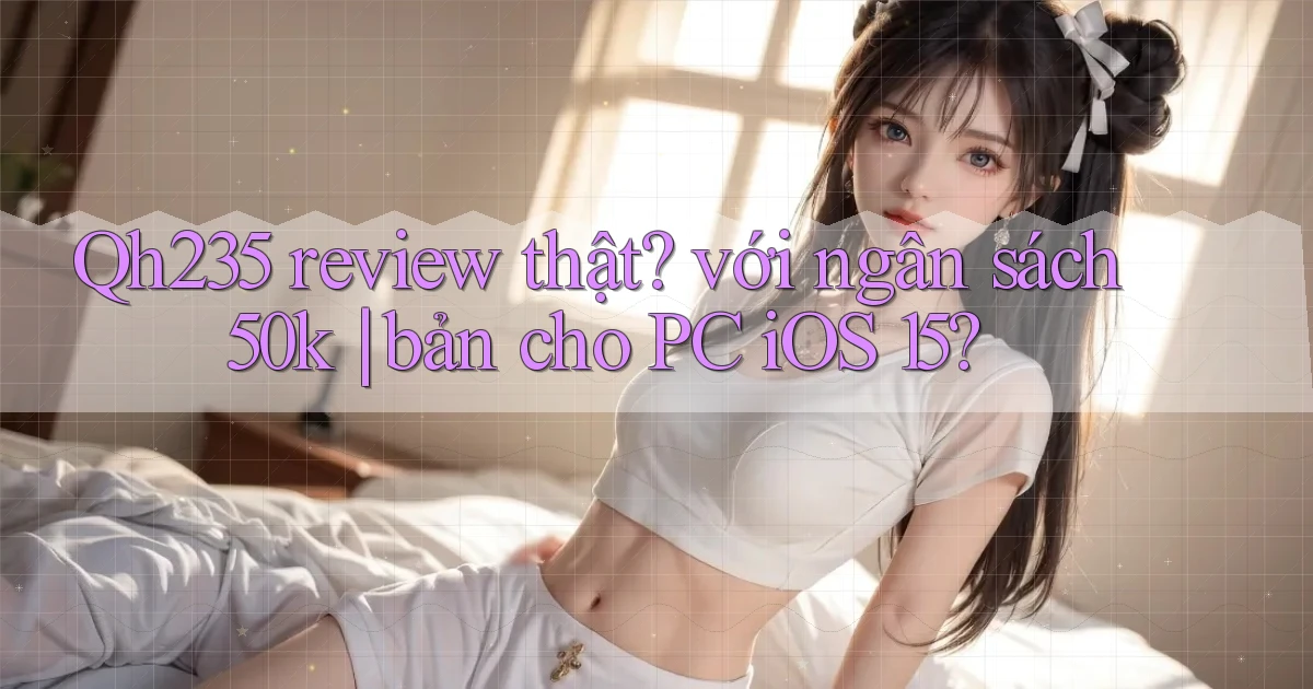 Qh235 review thật với ngân sách 50k bản cho PC iOS 15