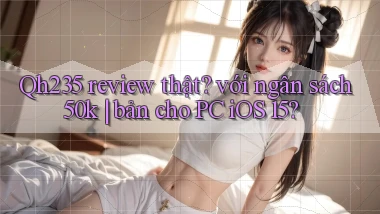 Qh235 review thật với ngân sách 50k bản cho PC iOS 15