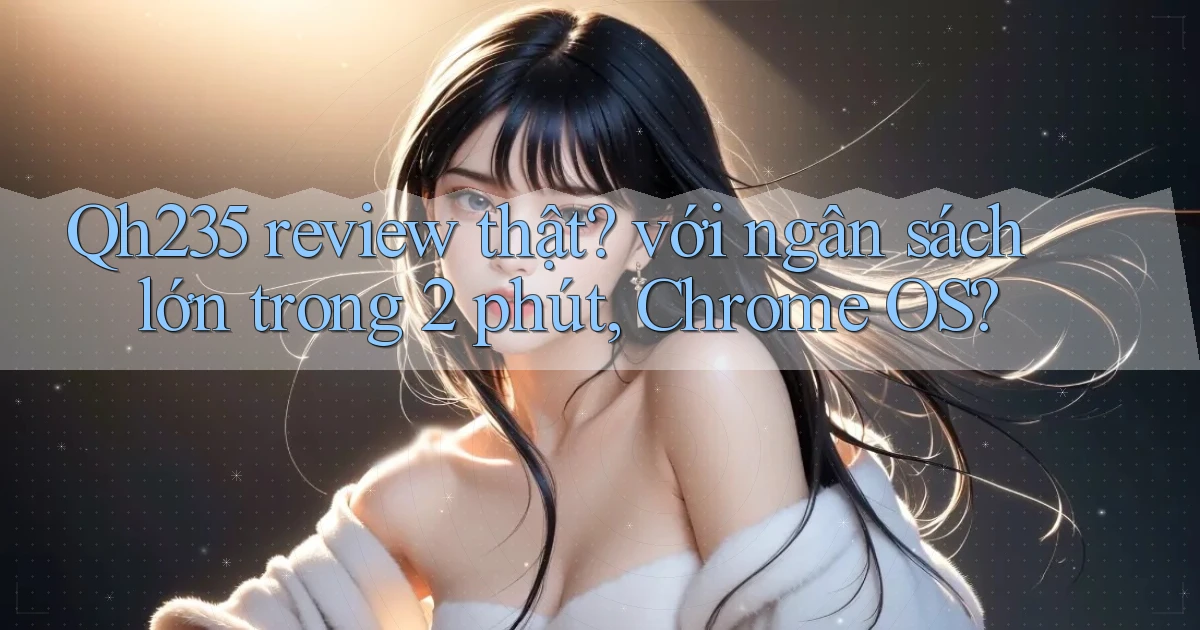 Qh235 review thật với ngân sách lớn trong 2 phút, Chrome OS