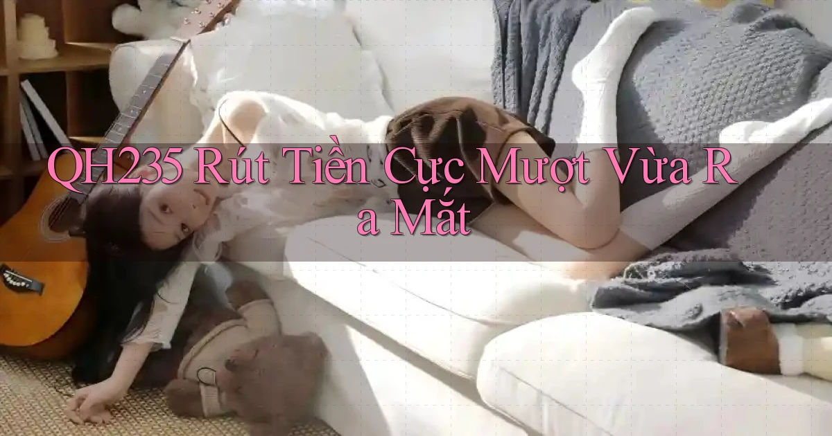 qh235 rút tiền cực mượt vừa ra mắt